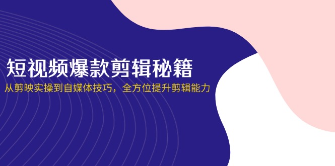 (14244期)短视频爆款剪辑秘籍,从剪映实操到自媒体技巧,全方位提升剪辑能力-亮剑学堂