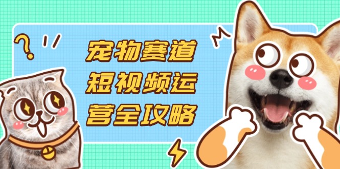 (14345期)宠物赛道短视频运营全攻略,选品拍摄剪辑实操,实现流量到收益转化-亮剑学堂