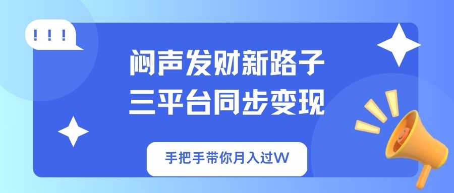 （14182期）闷声发财新路子！三平台同步变现，手把手带你月入过W-亮剑学堂