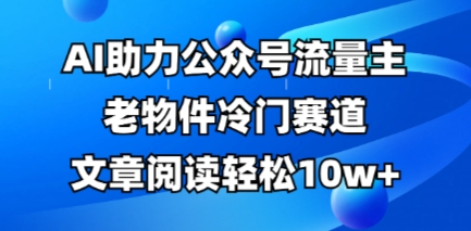 公众号流量主老物件冷门赛道，AI助力，文章阅读轻松10w+，全流程详细教程-亮剑学堂